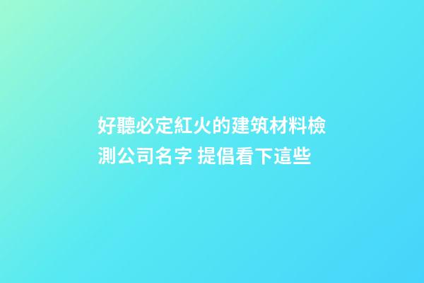 好聽必定紅火的建筑材料檢測公司名字 提倡看下這些-第1張-公司起名-玄機派